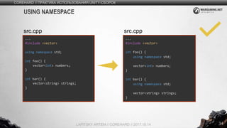 34
COREHARD // ПРАКТИКА ИСПОЛЬЗОВАНИЯ UNITY-СБОРОК
LAPITSKY ARTEM // COREHARD // 2017.10.14
USING NAMESPACE
...
#include <vector>
using namespace std;
int foo() {
vector<int> numbers;
}
int bar() {
vector<string> strings;
}
src.cpp
...
#include <vector>
int foo() {
using namespace std;
vector<int> numbers;
}
int bar() {
using namespace std;
vector<string> strings;
}
src.cpp
 