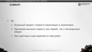 38
За
Огромный прирост скорости компиляции и компоновки
Одинаково высокая скорость как первой, так и последующих
сборок
При адаптации кода вырезается copy-paste
COREHARD // ПРАКТИКА ИСПОЛЬЗОВАНИЯ UNITY-СБОРОК
LAPITSKY ARTEM // COREHARD // 2017.10.14
SUMMARY
 