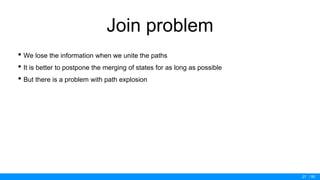 / 50
Join problem
• We lose the information when we unite the paths
• It is better to postpone the merging of states for as long as possible
• But there is a problem with path explosion
27
 
