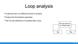 / 50
Loop analysis
•In general case, it is difficult and slow to analyze
•Analyze the first iteration separately
•"Kill" all new definitions of variables after a loop
32
Are you stuck in
an infinite loop?
YesNo
 