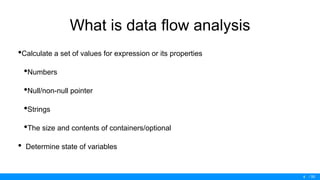 / 50
What is data flow analysis
•Calculate a set of values for expression or its properties
•Numbers
•Null/non-null pointer
•Strings
•The size and contents of containers/optional
• Determine state of variables
4
 
