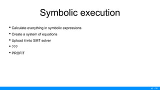 / 50
Symbolic execution
• Calculate everything in symbolic expressions
• Create a system of equations
• Upload it into SMT solver
• ???
• PROFIT
42
 