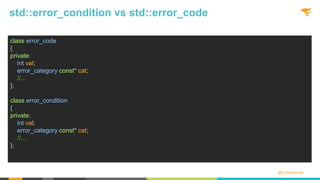 @solarwinds
std::error_condition vs std::error_code
class error_code
{
private:
int val;
error_category const* cat;
//...
};
class error_condition
{
private:
int val;
error_category const* cat;
//...
};
 