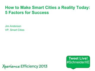 Schneider Electric 1- Smart Cities
How to Make Smart Cities a Reality Today:
5 Factors for Success
Jim Anderson
VP, Smart Cities
Tweet Live!
#SchneiderXE
 