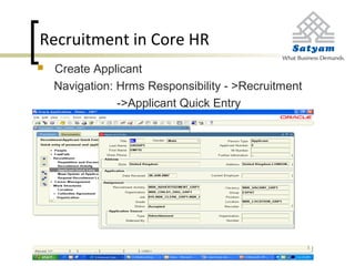 Recruitment in Core HR
 Create Applicant
Navigation: Hrms Responsibility - >Recruitment
->Applicant Quick Entry
 