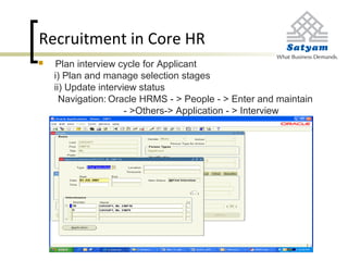 Recruitment in Core HR
 Plan interview cycle for Applicant
i) Plan and manage selection stages
ii) Update interview status
Navigation: Oracle HRMS - > People - > Enter and maintain
- >Others-> Application - > Interview
 