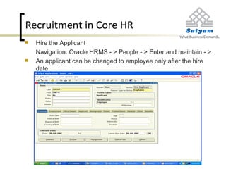 Recruitment in Core HR
 Hire the Applicant
Navigation: Oracle HRMS - > People - > Enter and maintain - >
 An applicant can be changed to employee only after the hire
date.
 
