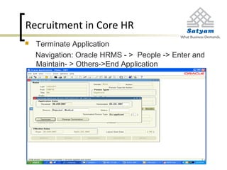 Recruitment in Core HR
 Terminate Application
Navigation: Oracle HRMS - > People -> Enter and
Maintain- > Others->End Application
 