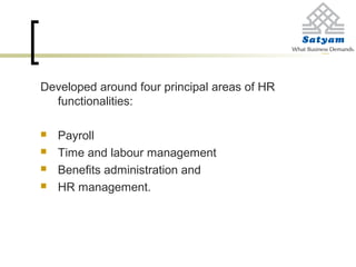 Developed around four principal areas of HR
functionalities:
 Payroll
 Time and labour management
 Benefits administration and
 HR management.
 