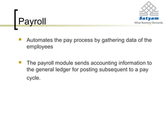 Payroll
 Automates the pay process by gathering data of the
employees
 The payroll module sends accounting information to
the general ledger for posting subsequent to a pay
cycle.
 