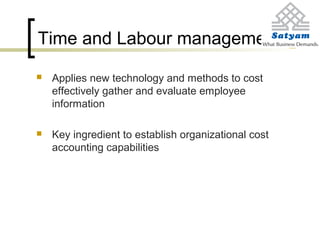 Time and Labour management
 Applies new technology and methods to cost
effectively gather and evaluate employee
information
 Key ingredient to establish organizational cost
accounting capabilities
 