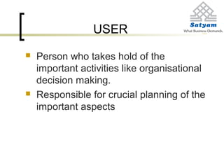USER
 Person who takes hold of the
important activities like organisational
decision making.
 Responsible for crucial planning of the
important aspects
 