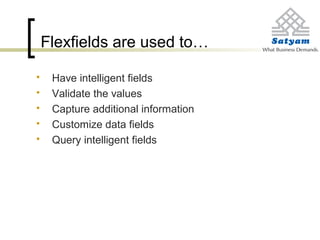 Flexfields are used to…
 Have intelligent fields
 Validate the values
 Capture additional information
 Customize data fields
 Query intelligent fields
 