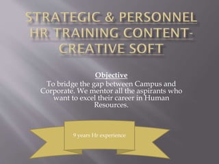 Objective
To bridge the gap between Campus and
Corporate. We mentor all the aspirants who
want to excel their career in Human
Resources.

9 years Hr experience

 