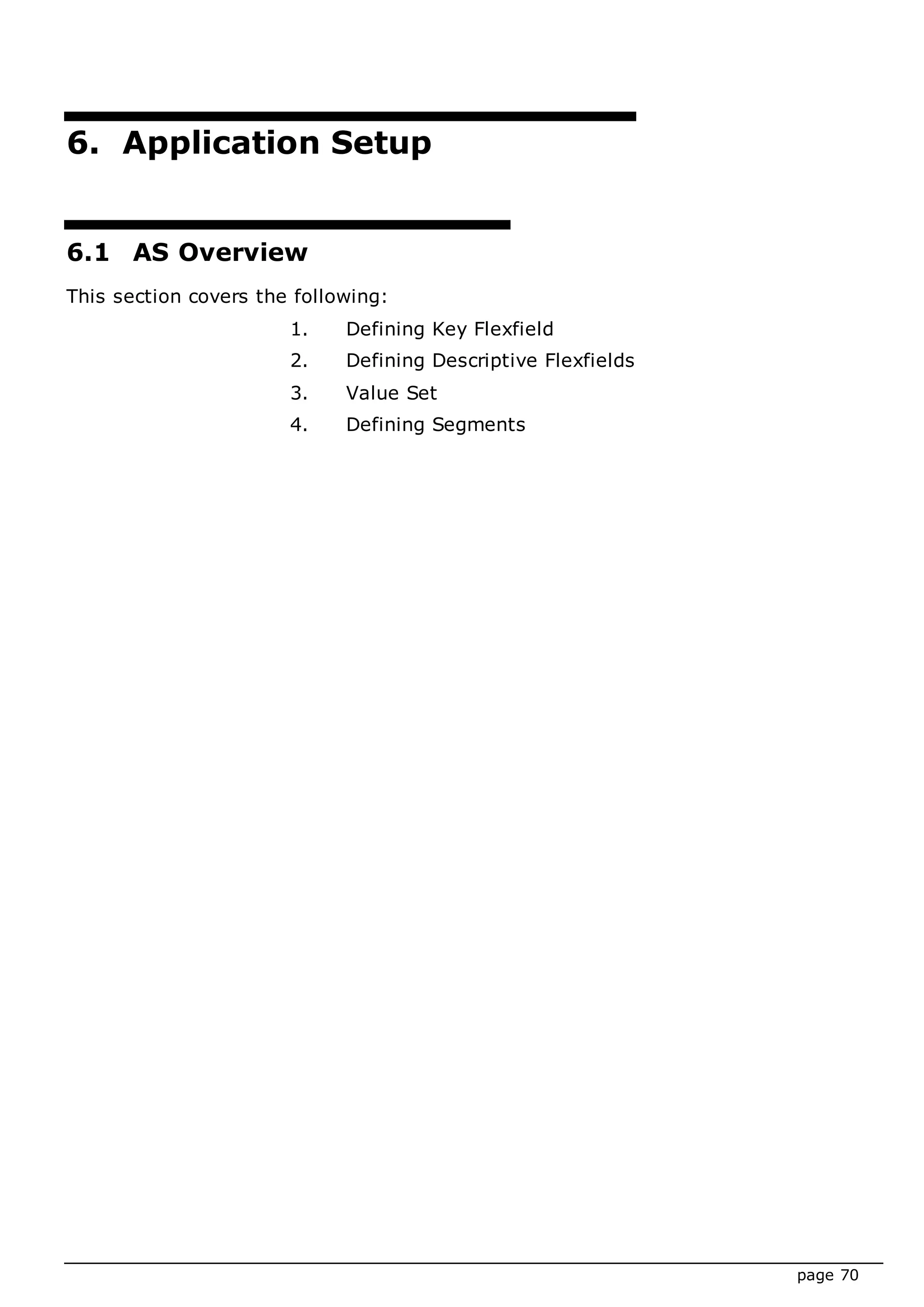 page 70
6. Application Setup
6.1 AS Overview
This section covers the following:
1. Defining Key Flexfield
2. Defining Descriptive Flexfields
3. Value Set
4. Defining Segments
 