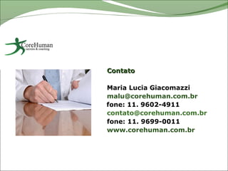 Contato

Maria Lucia Giacomazzi
malu@corehuman.com.br
fone: 11. 9602-4911
contato@corehuman.com.br
fone: 11. 9699-0011
www.corehuman.com.br
 