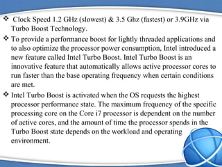  Clock Speed 1.2 GHz (slowest) & 3.5 Ghz (fastest) or 3.9GHz via
Turbo Boost Technology.
 To provide a performance boost...