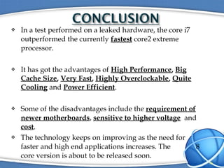  In a test performed on a leaked hardware, the core i7
outperformed the currently fastest core2 extreme
processor.
 It h...