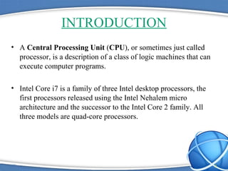 INTRODUCTION
• A Central Processing Unit (CPU), or sometimes just called
  processor, is a description of a class of logic...
