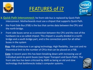 FEATURES of i7
3. Quick Path Interconnect: he front side bus is replaced by Quick Path
interconnect. Motherboards must use...