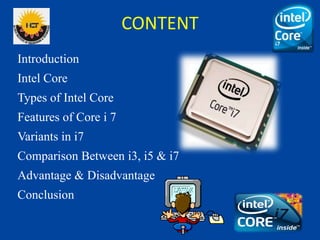 CONTENT
Introduction
Intel Core
Types of Intel Core
Features of Core i 7
Variants in i7
Comparison Between i3, i5 & i7
Adv...