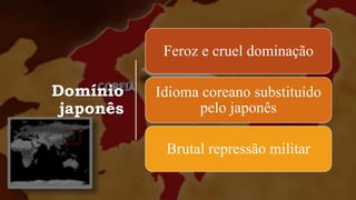Domínio
japonês
Feroz e cruel dominação
Idioma coreano substituído
pelo japonês
Brutal repressão militar
 