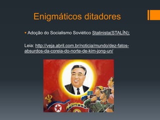 Enigmáticos ditadores
 Adoção do Socialismo Soviético Stalinista(STALÍN);
Leia: http://veja.abril.com.br/noticia/mundo/dez-fatos-
absurdos-da-coreia-do-norte-de-kim-jong-un/
 