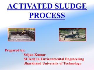 ACTIVATED SLUDGE
PROCESS
Prepared by:
Srijan Kumar
M Tech In Environmental Engineering
Jharkhand University of Technology
 