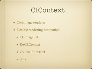 CIContext
CoreImage renderer

Flexible rendering destination

  CGImageRef

  EAGLContext

  CVPixelBufferRef

  data
 
