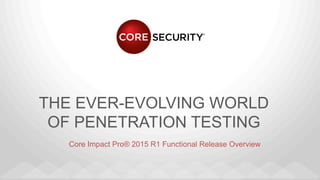 THE EVER-EVOLVING WORLD
OF PENETRATION TESTING
Core Impact Pro® 2015 R1 Functional Release Overview
 
