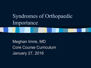 Syndromes of Orthopaedic
Importance
Meghan Imrie, MD
Core Course Curriculum
January 27, 2016
 