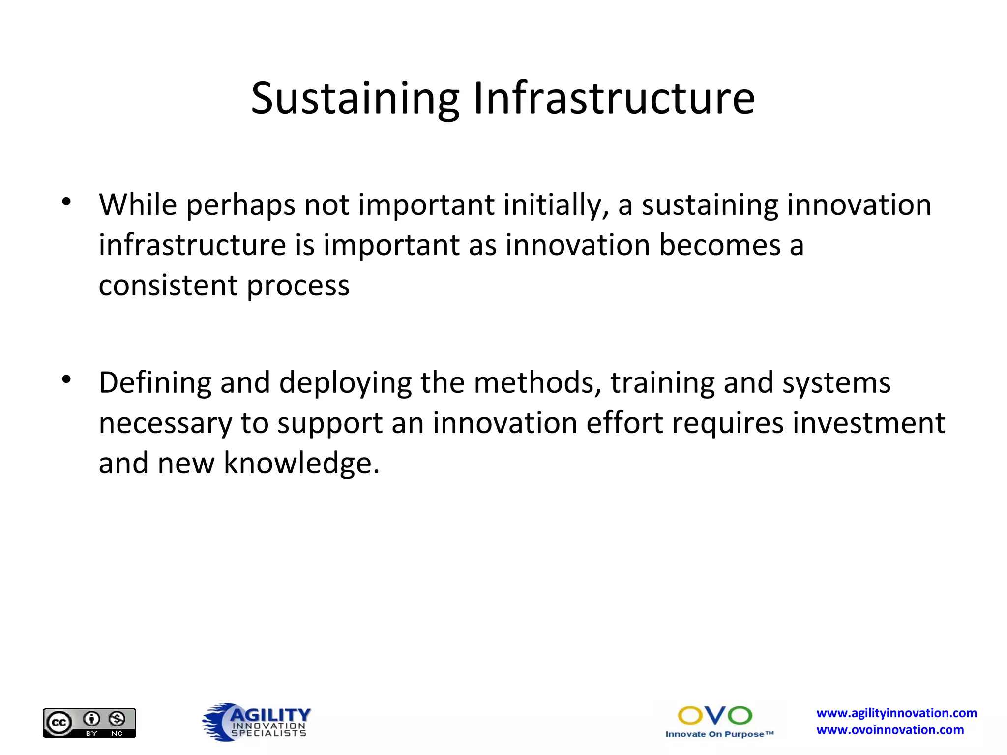 Sustaining Infrastructure While perhaps not important initially, a sustaining innovation infrastructure is important as innovation becomes a consistent process Defining and deploying the methods, training and systems necessary to support an innovation effort requires investment and new knowledge. 