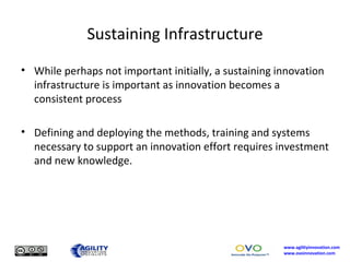 Sustaining Infrastructure While perhaps not important initially, a sustaining innovation infrastructure is important as innovation becomes a consistent process Defining and deploying the methods, training and systems necessary to support an innovation effort requires investment and new knowledge. 
