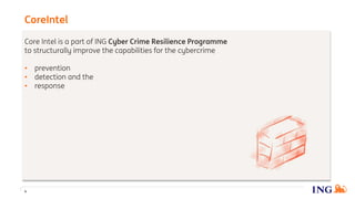 Core Intel is a part of ING Cyber Crime Resilience Programme
to structurally improve the capabilities for the cybercrime
• prevention
• detection and the
• response
CoreIntel
4
 