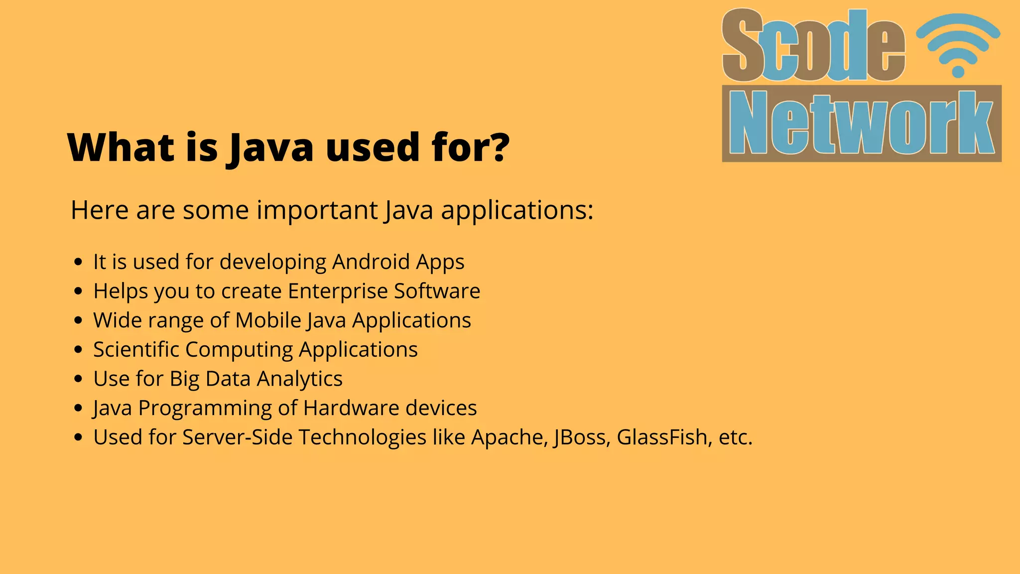 What is Java used for?
Here are some important Java applications:


It is used for developing Android Apps
Helps you to create Enterprise Software
Wide range of Mobile Java Applications
Scientific Computing Applications
Use for Big Data Analytics
Java Programming of Hardware devices
Used for Server-Side Technologies like Apache, JBoss, GlassFish, etc.
 