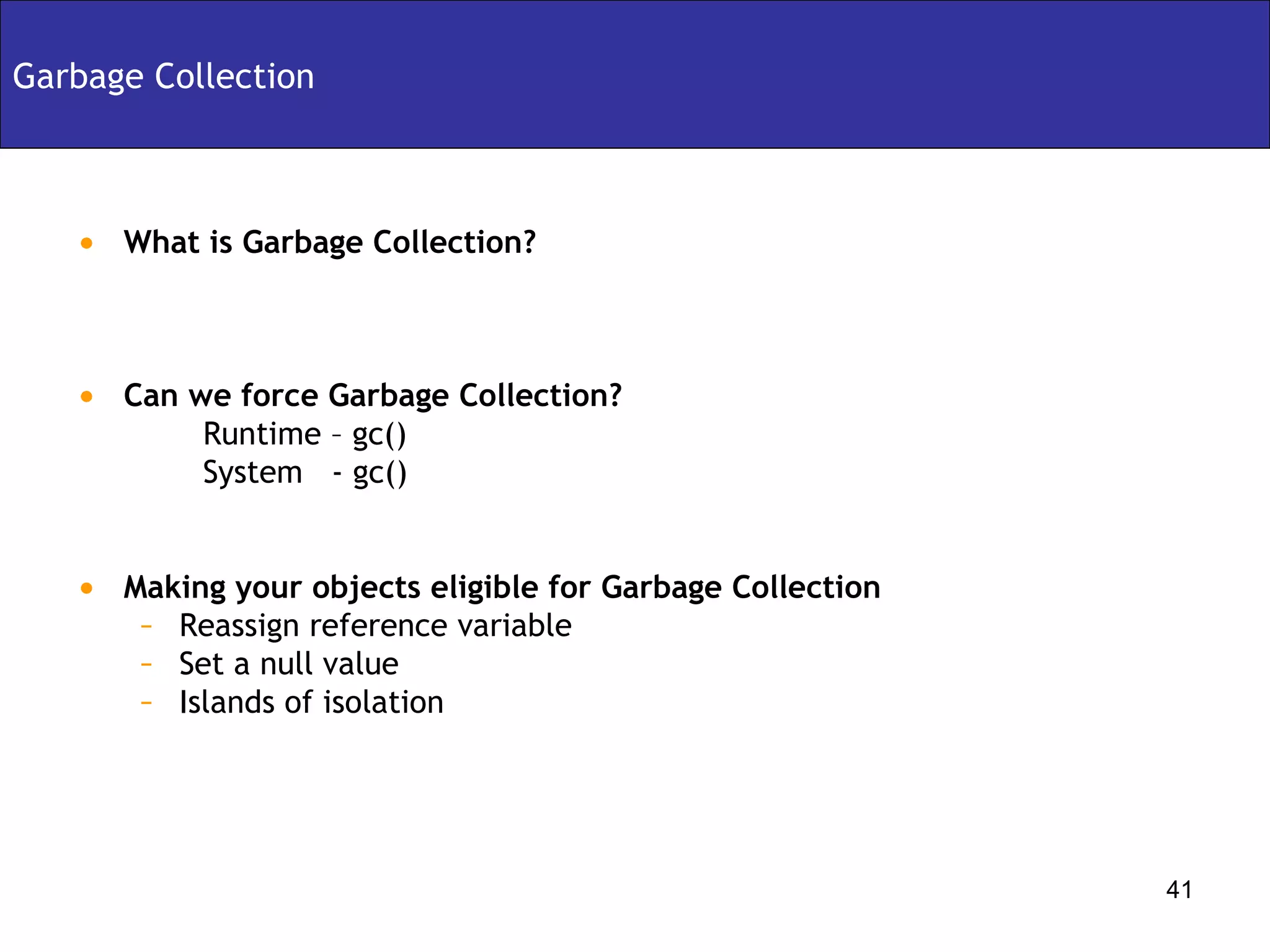 Garbage Collection What is Garbage Collection? Can we force Garbage Collection? Runtime – gc() System  - gc() Making your objects eligible for Garbage Collection Reassign reference variable Set a null value Islands of isolation 