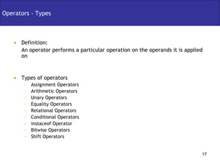 Definition:  An operator performs a particular operation on the operands it is applied on Types of operators Assignment Operators Arithmetic Operators Unary Operators Equality Operators Relational Operators Conditional Operators instaceof Operator Bitwise Operators Shift Operators Operators - Types 