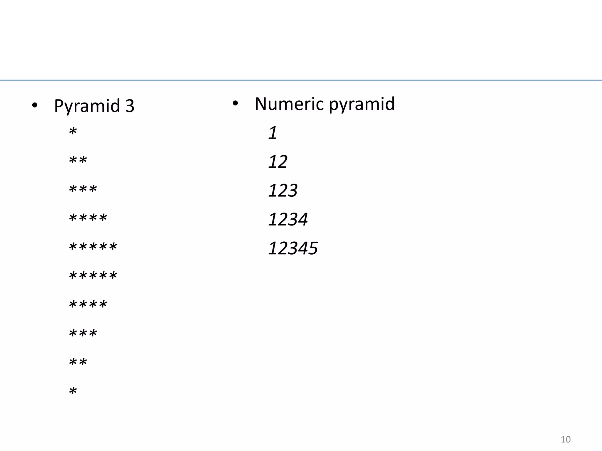 Group work

• Pyramid 3   • Numeric pyramid
   *             1
   **            12
   ***           123
   ****          1234
   *****         12345
   *****
   ****
   ***
   **
   *

                                  10
 