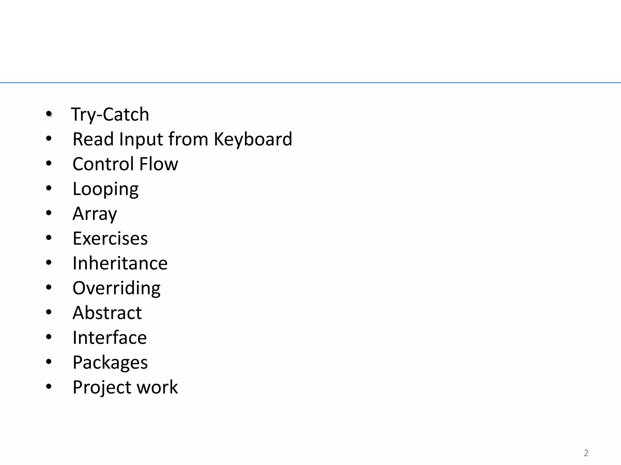 Agenda

•   Try-Catch
•   Read Input from Keyboard
•   Control Flow
•   Looping
•   Array
•   Exercises
•   Inheritance
•   Overriding
•   Abstract
•   Interface
•   Packages
•   Project work


                                  2
 