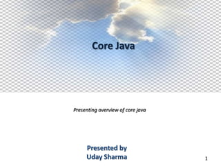 Core Java




Presenting overview of core java




     Presented by
     Uday Sharma                   1
 
