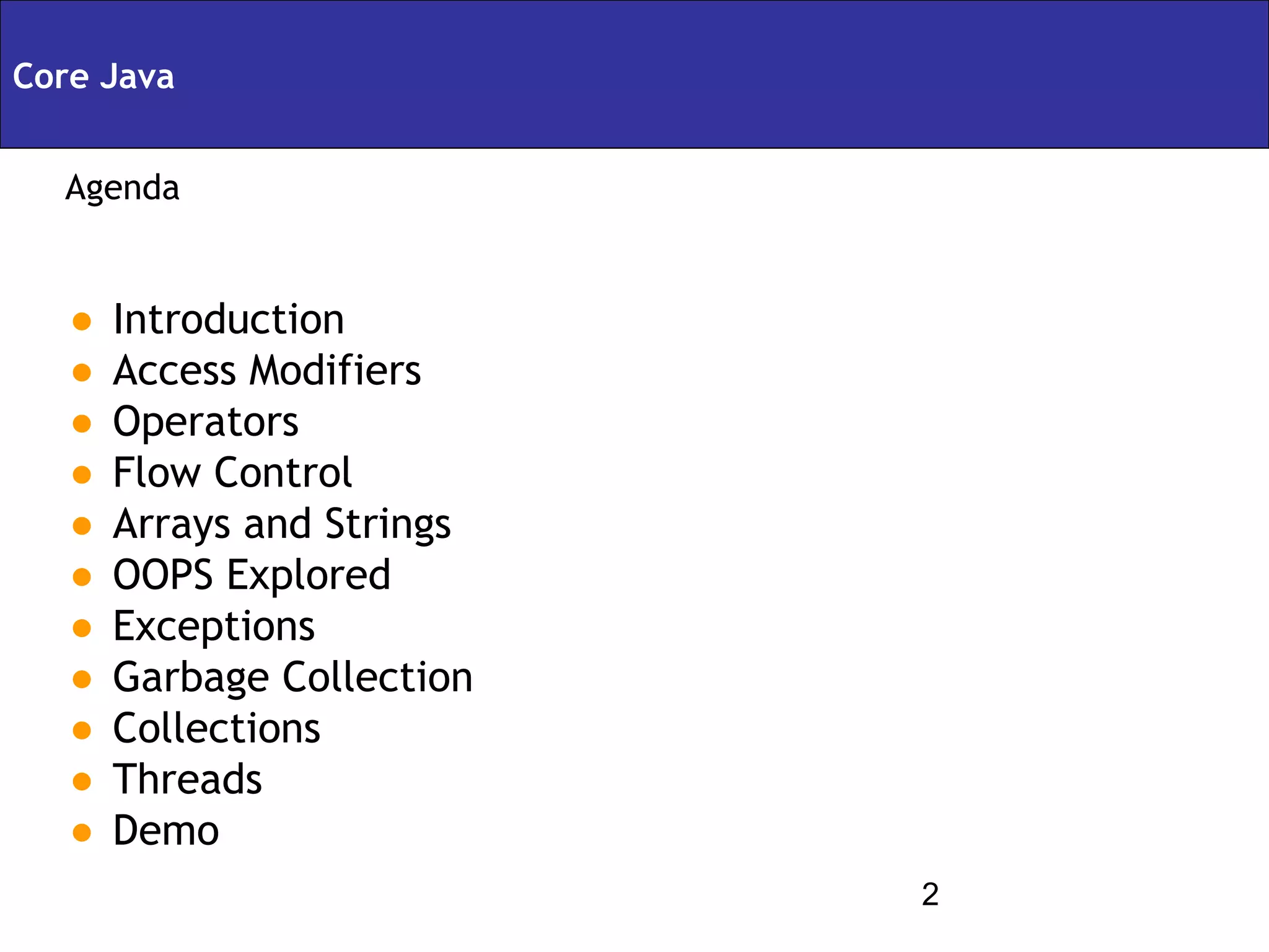 Core Java      Servlets & JSPs
  Agenda


  • Introduction
  • Access Modifiers
  • Operators
  • Flow Control
  • Arrays and Strings
  • OOPS Explored
  • Exceptions
  • Garbage Collection
  • Collections
  • Threads
  • Demo
                                 2
 