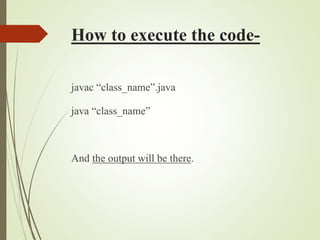 How to execute the code-
javac “class_name”.java
java “class_name”
And the output will be there.
 