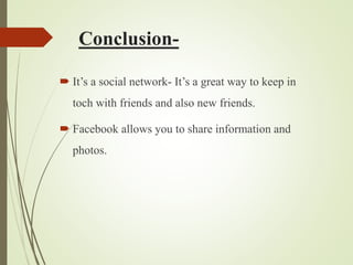 Conclusion-
 It’s a social network- It’s a great way to keep in
toch with friends and also new friends.
 Facebook allows you to share information and
photos.
 