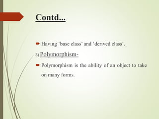 Contd...
 Having ‘base class’ and ‘derived class’.
3) Polymorphism-
 Polymorphism is the ability of an object to take
on many forms.
 