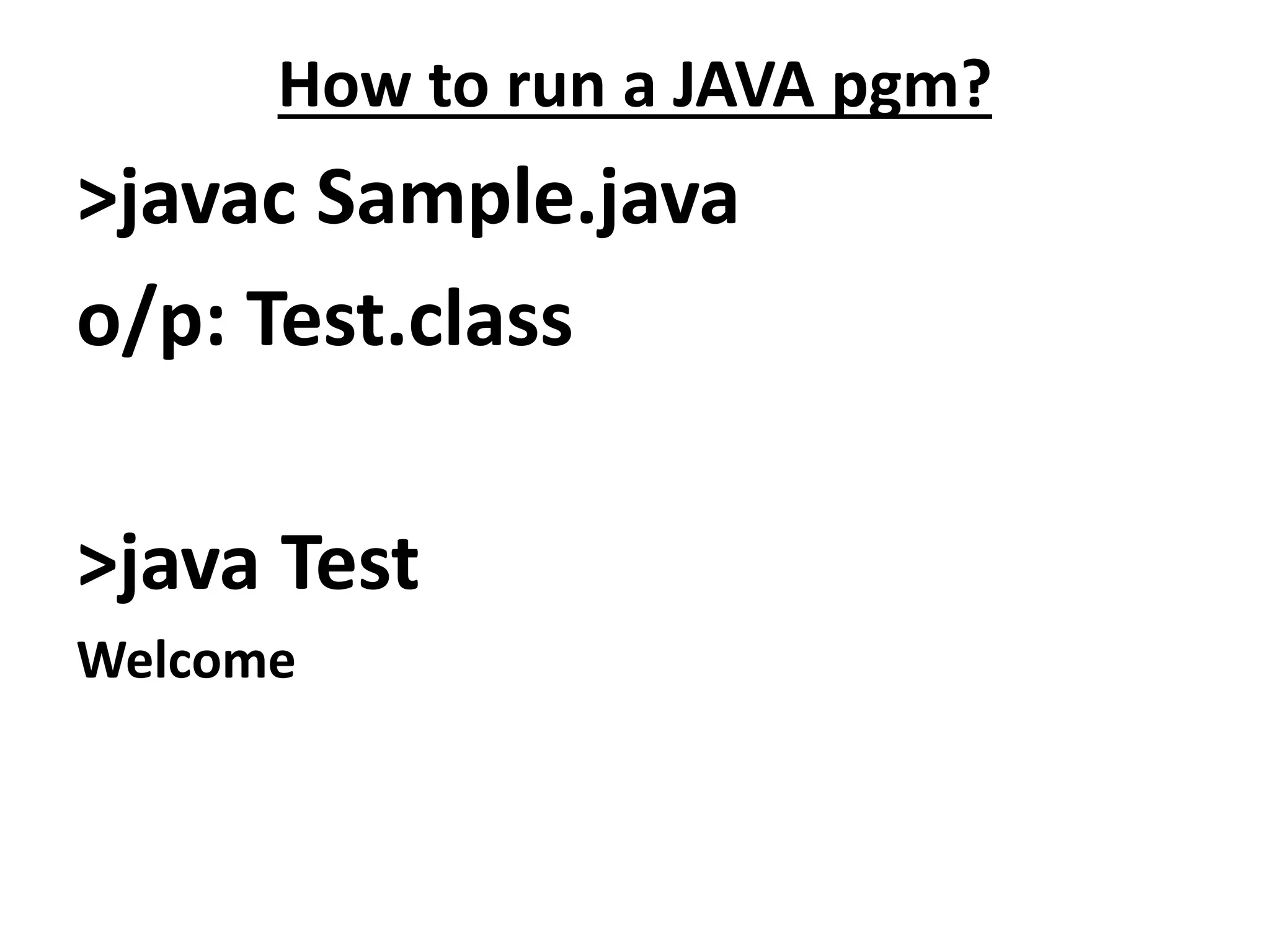 How to run a JAVA pgm?
>javac Sample.java
o/p: Test.class
>java Test
Welcome
 