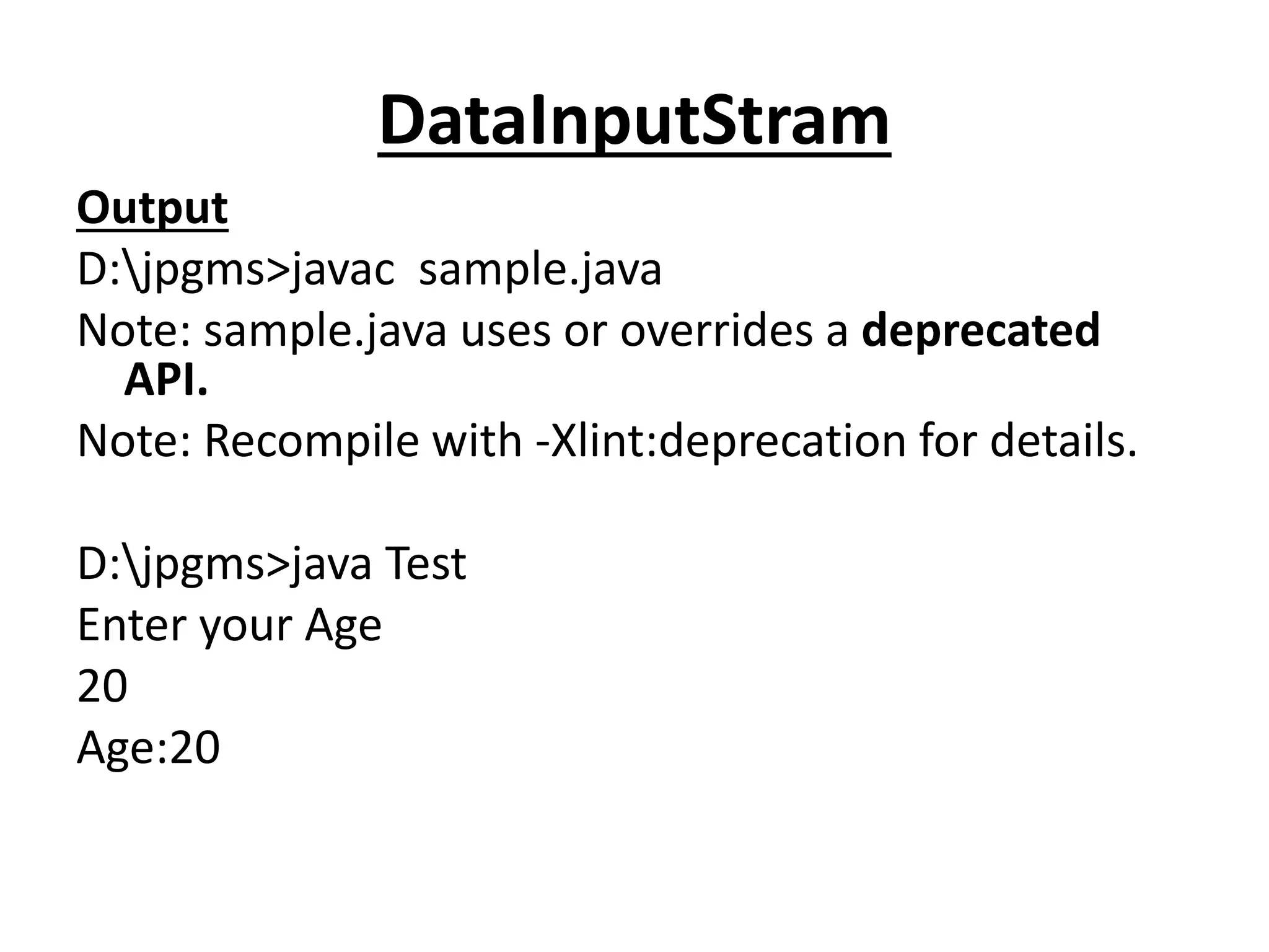 DataInputStram
Output
D:jpgms>javac sample.java
Note: sample.java uses or overrides a deprecated
API.
Note: Recompile with -Xlint:deprecation for details.
D:jpgms>java Test
Enter your Age
20
Age:20
 