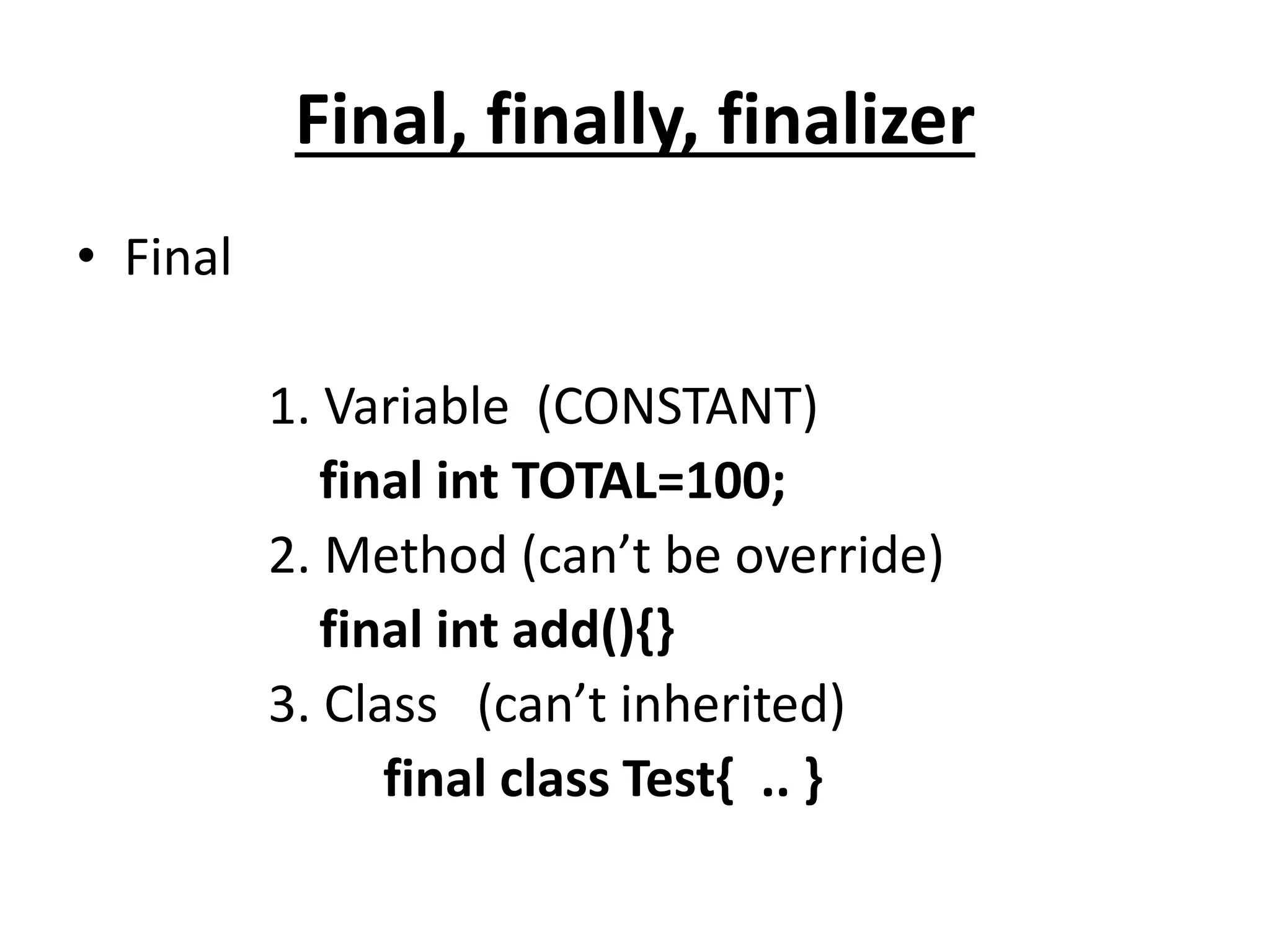 Final, finally, finalizer
• Final
1. Variable (CONSTANT)
final int TOTAL=100;
2. Method (can’t be override)
final int add(){}
3. Class (can’t inherited)
final class Test{ .. }
 