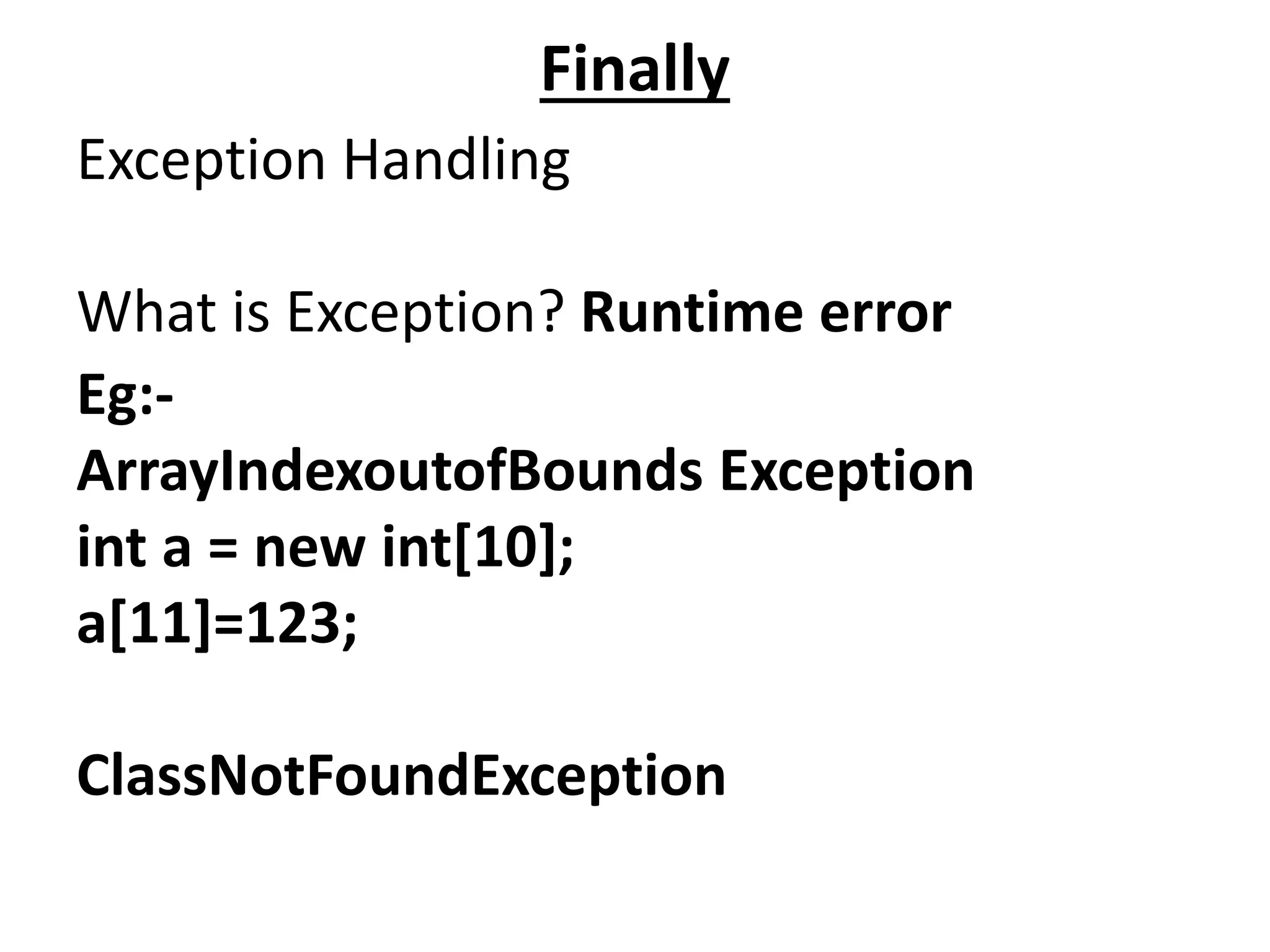 Finally
Exception Handling
What is Exception? Runtime error
Eg:-
ArrayIndexoutofBounds Exception
int a = new int[10];
a[11]=123;
ClassNotFoundException
 