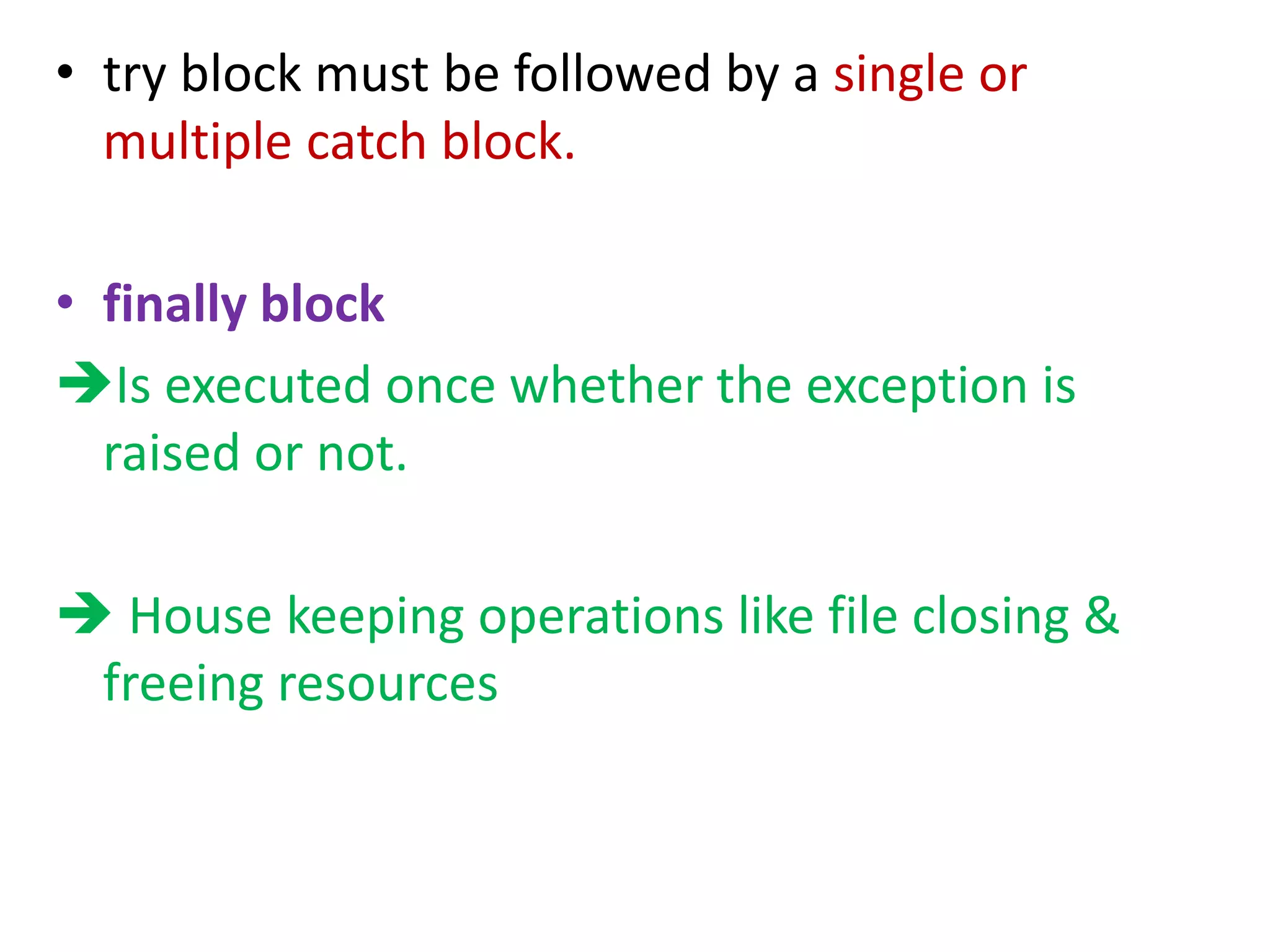 • try block must be followed by a single or
multiple catch block.
• finally block
Is executed once whether the exception is
raised or not.
 House keeping operations like file closing &
freeing resources
 