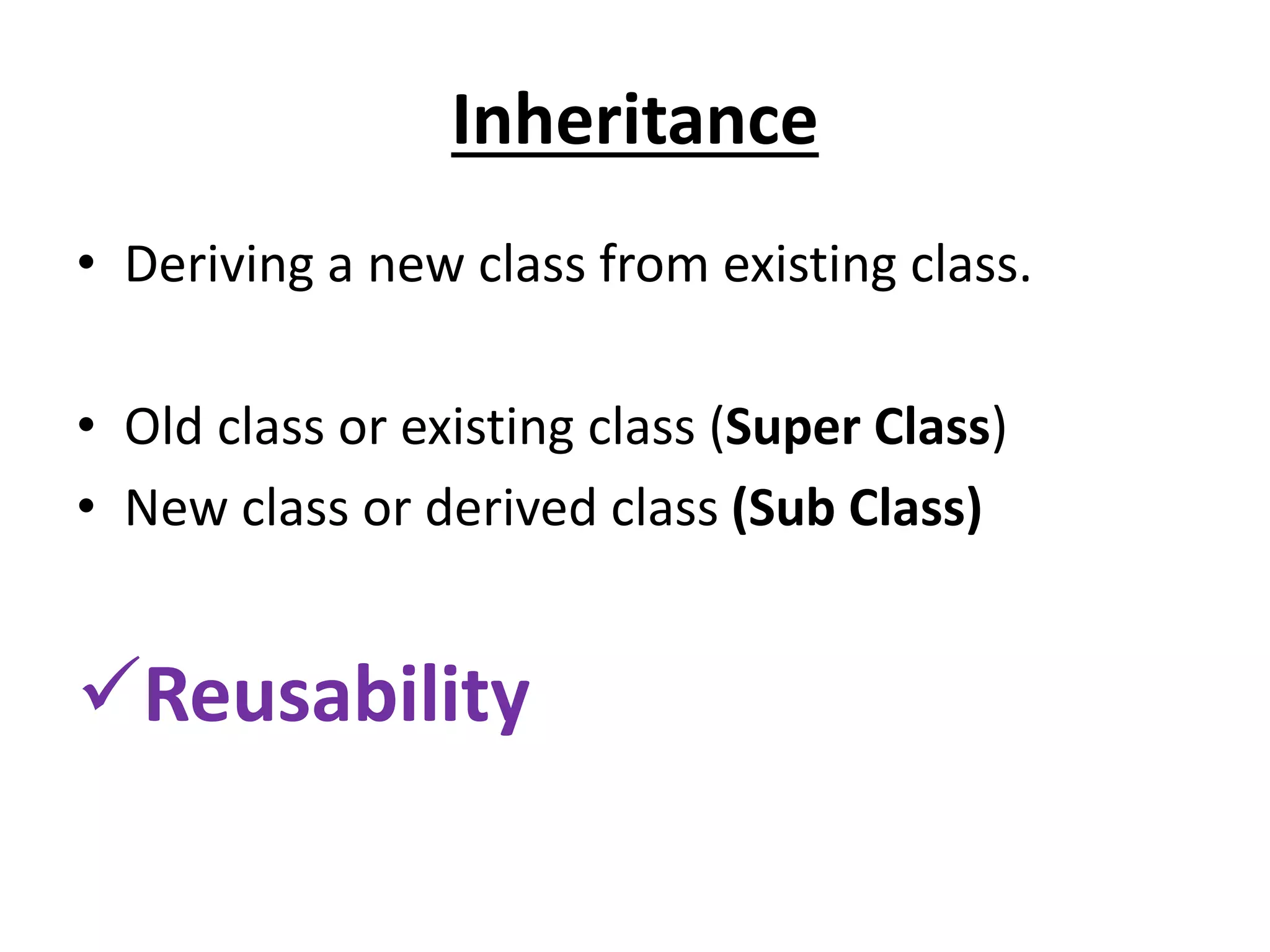 Inheritance
• Deriving a new class from existing class.
• Old class or existing class (Super Class)
• New class or derived class (Sub Class)
Reusability
 